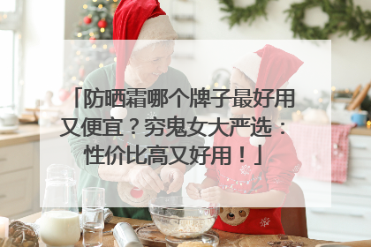 防晒霜哪个牌子最好用又便宜？穷鬼女大严选：性价比高又好用！