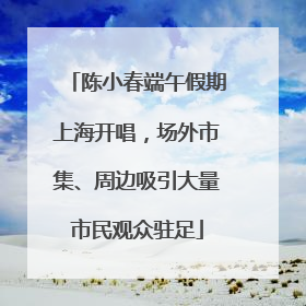 陈小春端午假期上海开唱，场外市集、周边吸引大量市民观众驻足