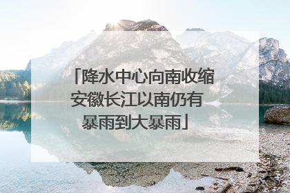 降水中心向南收缩 安徽长江以南仍有暴雨到大暴雨