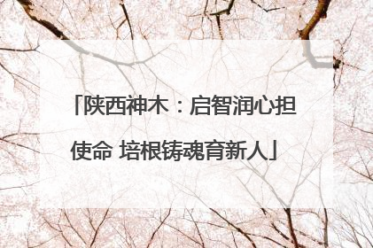 陕西神木：启智润心担使命 培根铸魂育新人