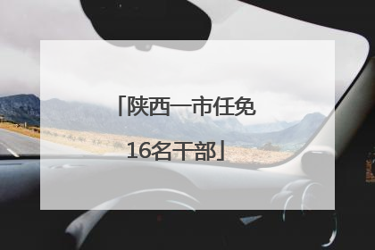 陕西一市任免16名干部