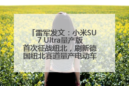 雷军发文：小米SU7 Ultra量产版首次征战纽北，刷新德国纽北赛道量产电动车圈速纪录，成为纽北史上最速量产电动车