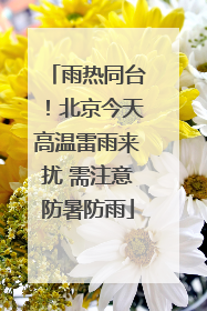 雨热同台！北京今天高温雷雨来扰 需注意防暑防雨