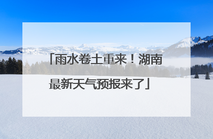 雨水卷土重来！湖南最新天气预报来了