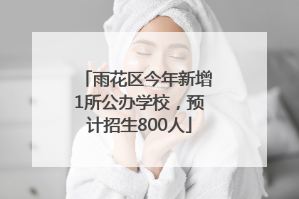 雨花区今年新增1所公办学校，预计招生800人