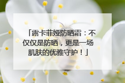 露卡菲娅防晒霜：不仅仅是防晒，更是一场肌肤的优雅守护！