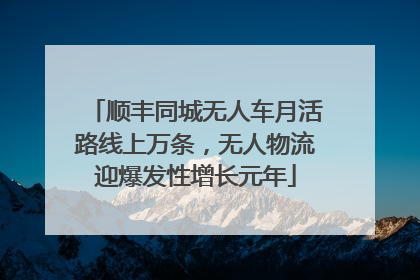 顺丰同城无人车月活路线上万条，无人物流迎爆发性增长元年