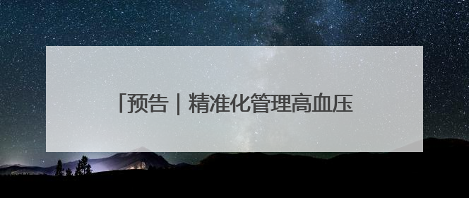 预告｜精准化管理高血压产妇 全程保护母婴健康