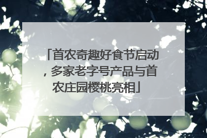 首农奇趣好食节启动，多家老字号产品与首农庄园樱桃亮相