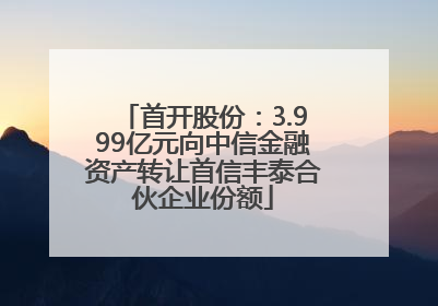首开股份：3.999亿元向中信金融资产转让首信丰泰合伙企业份额
