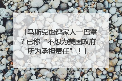 马斯克也遭家人一巴掌？已称“不想为美国政府所为承担责任”！