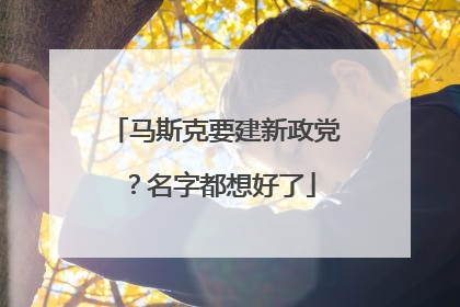 马斯克要建新政党？名字都想好了