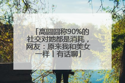 高圆圆称90%的社交对她都是消耗，网友：原来我和美女一样丨有话聊