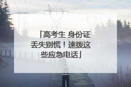 高考生 身份证丢失别慌！速拨这些应急电话