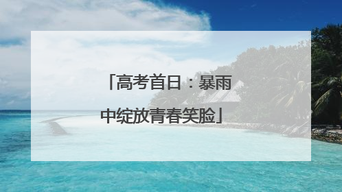 高考首日：暴雨中绽放青春笑脸