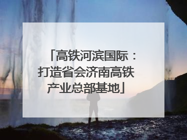 高铁河滨国际：打造省会济南高铁产业总部基地