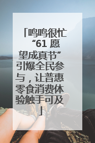 鸣鸣很忙“61 愿望成真节”引爆全民参与，让普惠零食消费体验触手可及