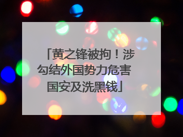 黄之锋被拘！涉勾结外国势力危害国安及洗黑钱