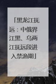 黑龙江抚远：中俄界江黑、乌两江抚远段进入禁渔期