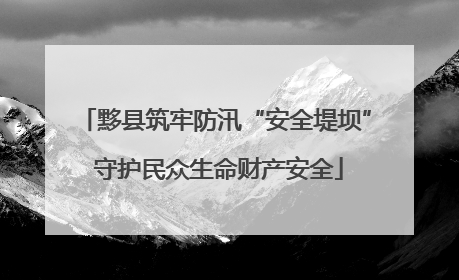 黟县筑牢防汛“安全堤坝” 守护民众生命财产安全