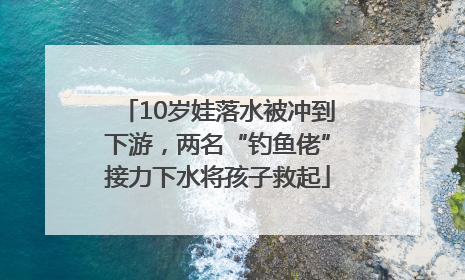 10岁娃落水被冲到下游，两名“钓鱼佬”接力下水将孩子救起