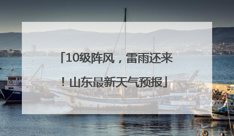 10级阵风，雷雨还来！山东最新天气预报
