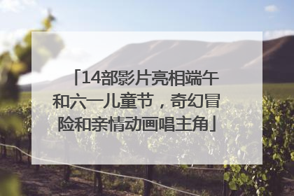 14部影片亮相端午和六一儿童节，奇幻冒险和亲情动画唱主角