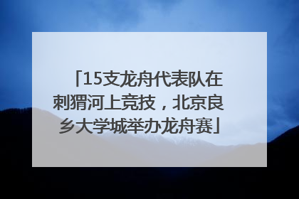 15支龙舟代表队在刺猬河上竞技，北京良乡大学城举办龙舟赛