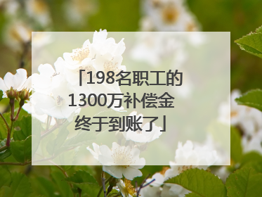 198名职工的1300万补偿金终于到账了
