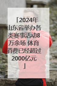 2024年山东省举办各类赛事活动8万余场 体育消费已经超过2000亿元