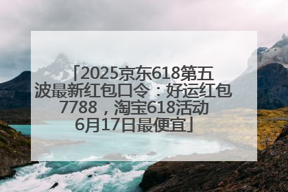 2025京东618第五波最新红包口令：好运红包7788，淘宝618活动6月17日最便宜