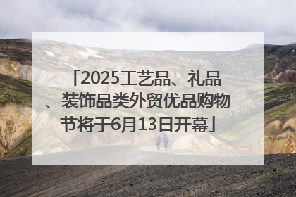 2025工艺品、礼品、装饰品类外贸优品购物节将于6月13日开幕