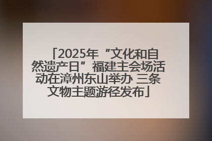 2025年“文化和自然遗产日”福建主会场活动在漳州东山举办 三条文物主题游径发布