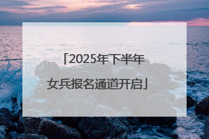 2025年下半年女兵报名通道开启