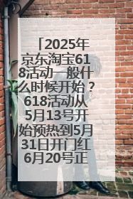 2025年京东淘宝618活动一般什么时候开始？618活动从5月13号开始预热到5月31日开门红6月20号正式结束