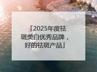 2025年度祛斑美白优秀品牌，好的祛斑产品