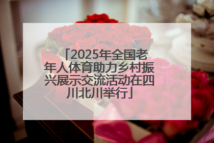 2025年全国老年人体育助力乡村振兴展示交流活动在四川北川举行