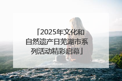 2025年文化和自然遗产日芜湖市系列活动精彩启幕