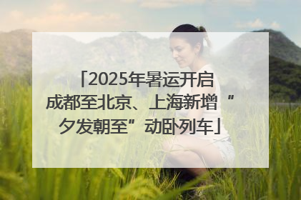 2025年暑运开启 成都至北京、上海新增“夕发朝至”动卧列车