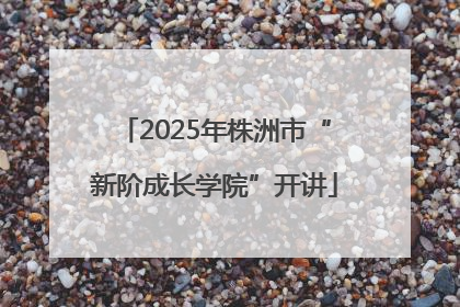 2025年株洲市“新阶成长学院”开讲