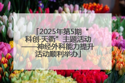 2025年第5期“科创·天衢”主题活动——神经外科能力提升活动顺利举办