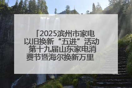 2025滨州市家电以旧换新“五进”活动 第十九届山东家电消费节暨海尔换新万里 行山东站全面启动