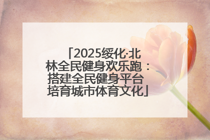 2025绥化·北林全民健身欢乐跑：搭建全民健身平台 培育城市体育文化