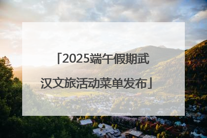 2025端午假期武汉文旅活动菜单发布