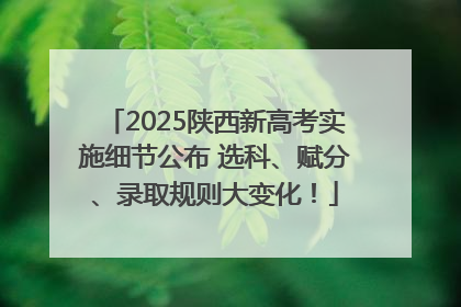 2025陕西新高考实施细节公布 选科、赋分、录取规则大变化！