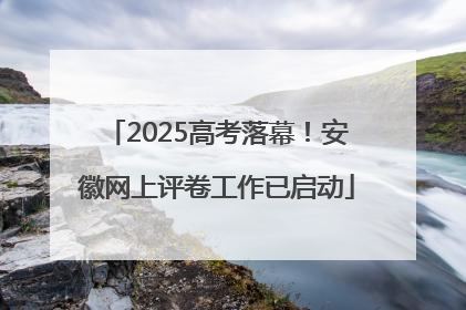 2025高考落幕！安徽网上评卷工作已启动