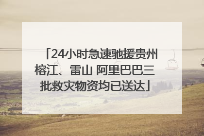 24小时急速驰援贵州榕江、雷山 阿里巴巴三批救灾物资均已送达