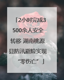 2小时完成3500余人安全转移 湖南桃源县防汛避险实现“零伤亡”