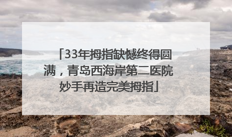 33年拇指缺憾终得圆满，青岛西海岸第二医院妙手再造完美拇指