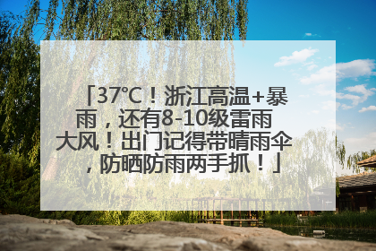 37℃！浙江高温+暴雨，还有8-10级雷雨大风！出门记得带晴雨伞，防晒防雨两手抓！